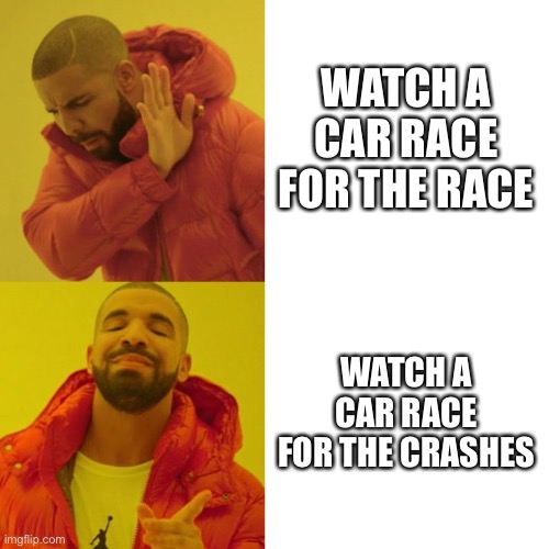 Boom | WATCH A CAR RACE FOR THE RACE; WATCH A CAR RACE FOR THE CRASHES | image tagged in drake blank,car crash,car memes,funny car crash,racing | made w/ Imgflip meme maker