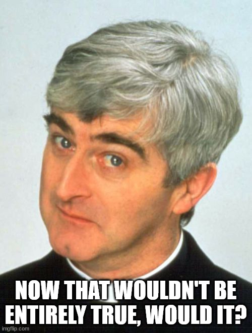 Father Ted Meme | NOW THAT WOULDN'T BE ENTIRELY TRUE, WOULD IT? | image tagged in memes,father ted | made w/ Imgflip meme maker