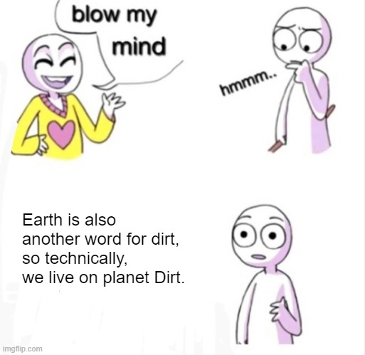 It's true |  Earth is also another word for dirt, so technically, we live on planet Dirt. | image tagged in blow my mind,earth,planet earth,planet,planets | made w/ Imgflip meme maker