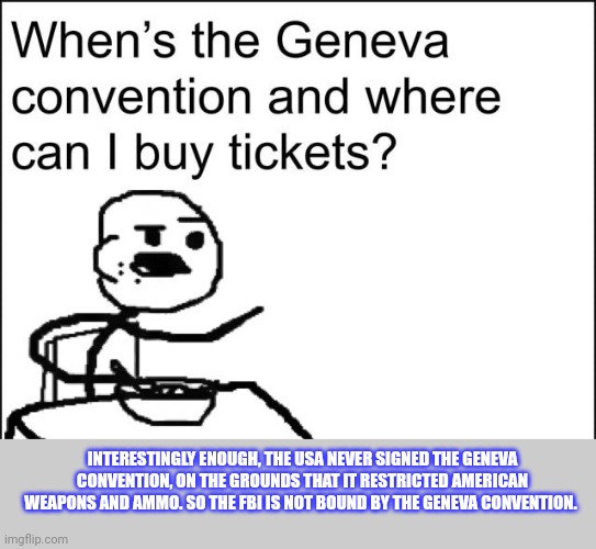 INTERESTINGLY ENOUGH, THE USA NEVER SIGNED THE GENEVA CONVENTION, ON THE GROUNDS THAT IT RESTRICTED AMERICAN WEAPONS AND AMMO. SO THE FBI IS | made w/ Imgflip meme maker