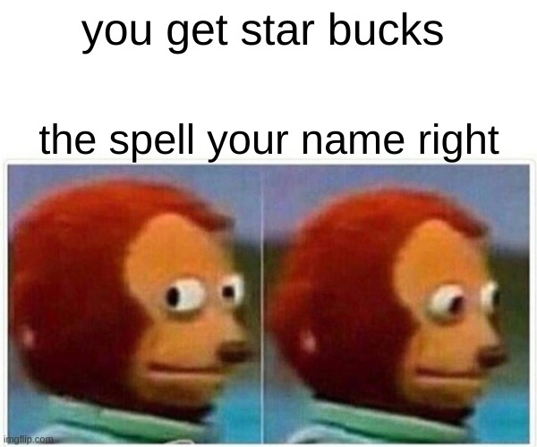 Monkey Puppet Meme | you get star bucks; the spell your name right | image tagged in memes,monkey puppet | made w/ Imgflip meme maker