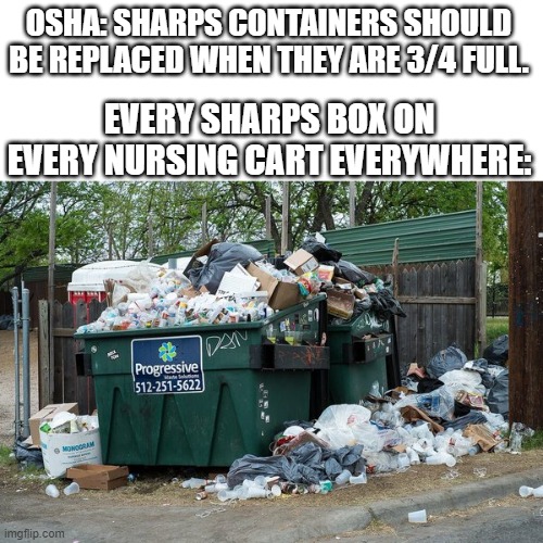 garbage  | OSHA: SHARPS CONTAINERS SHOULD BE REPLACED WHEN THEY ARE 3/4 FULL. EVERY SHARPS BOX ON EVERY NURSING CART EVERYWHERE: | image tagged in garbage | made w/ Imgflip meme maker