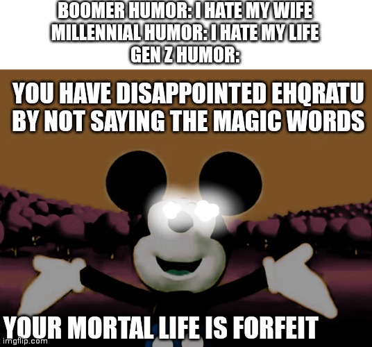 Gen Z Humor |  BOOMER HUMOR: I HATE MY WIFE
MILLENNIAL HUMOR: I HATE MY LIFE
GEN Z HUMOR:; YOU HAVE DISAPPOINTED EHQRATU BY NOT SAYING THE MAGIC WORDS; YOUR MORTAL LIFE IS FORFEIT | image tagged in gen z,mickey mouse | made w/ Imgflip meme maker