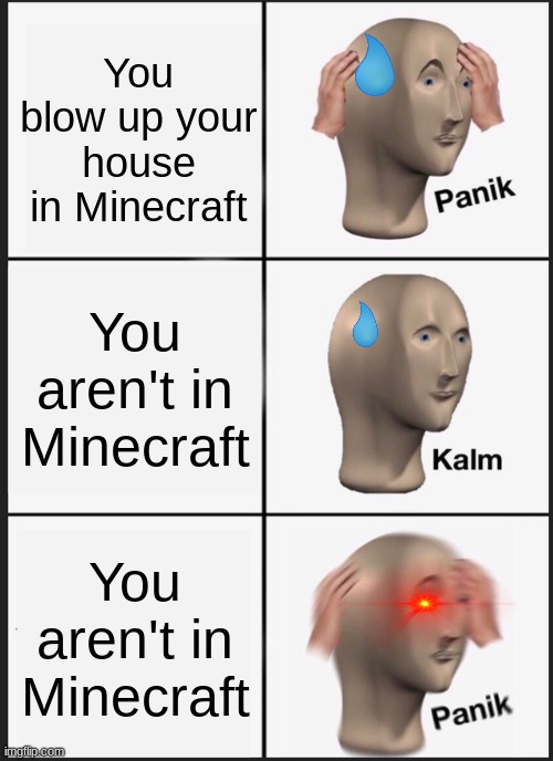 Panik Kalm Panik Meme | You blow up your house in Minecraft; You aren't in Minecraft; You aren't in Minecraft | image tagged in memes,panik kalm panik | made w/ Imgflip meme maker