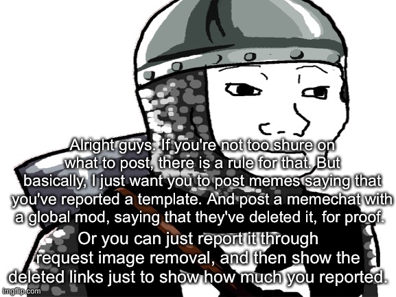 Alright guys. If you're not too shure on what to post, there is a rule for that. But basically, I just want you to post memes saying that you've reported a template. And post a memechat with a global mod, saying that they've deleted it, for proof. Or you can just report it through request image removal, and then show the deleted links just to show how much you reported. | made w/ Imgflip meme maker