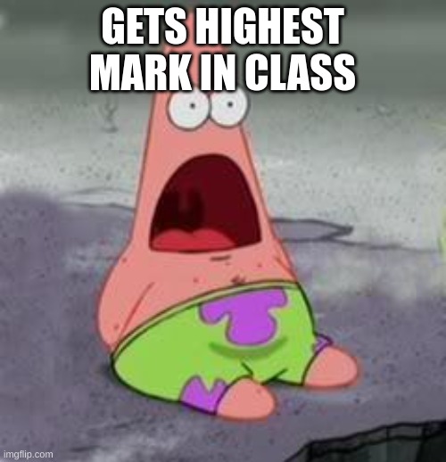 Suprised Patrick | GETS HIGHEST MARK IN CLASS | image tagged in suprised patrick | made w/ Imgflip meme maker