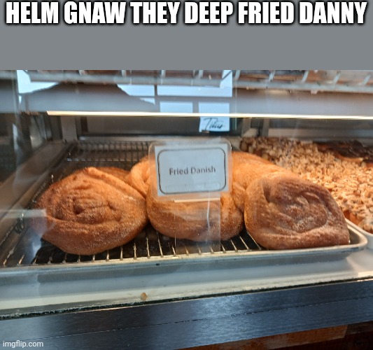 HELM GNAW THEY DEEP FRIED DANNY | made w/ Imgflip meme maker