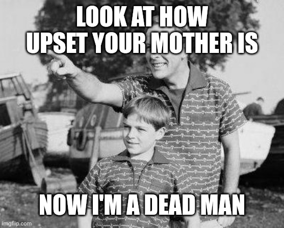 Look Son Meme | LOOK AT HOW UPSET YOUR MOTHER IS NOW I'M A DEAD MAN | image tagged in memes,look son | made w/ Imgflip meme maker