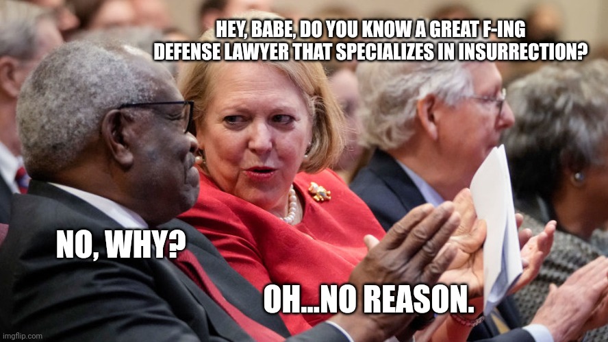 Thomas is the only justice that voted against the ruling that Meadow's emails had to be released. | HEY, BABE, DO YOU KNOW A GREAT F-ING DEFENSE LAWYER THAT SPECIALIZES IN INSURRECTION? NO, WHY? OH...NO REASON. | made w/ Imgflip meme maker