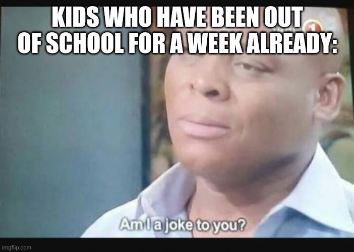 Am I a joke to you? | KIDS WHO HAVE BEEN OUT OF SCHOOL FOR A WEEK ALREADY: | image tagged in am i a joke to you | made w/ Imgflip meme maker