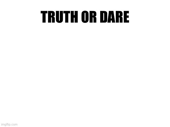 Blank White Template | TRUTH OR DARE | made w/ Imgflip meme maker