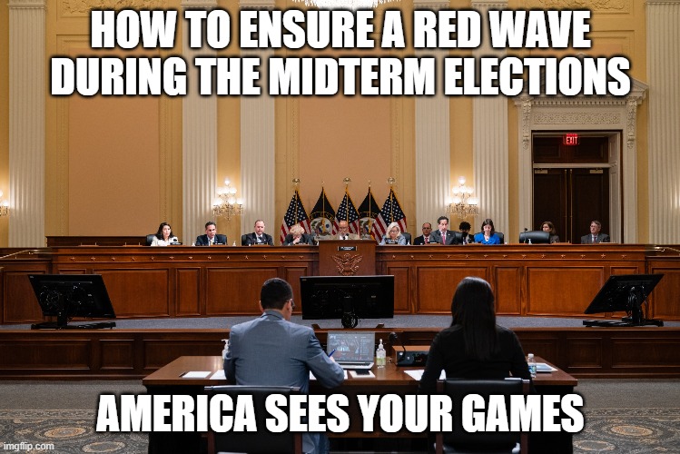 January 6 Hearings |  HOW TO ENSURE A RED WAVE DURING THE MIDTERM ELECTIONS; AMERICA SEES YOUR GAMES | image tagged in elections | made w/ Imgflip meme maker