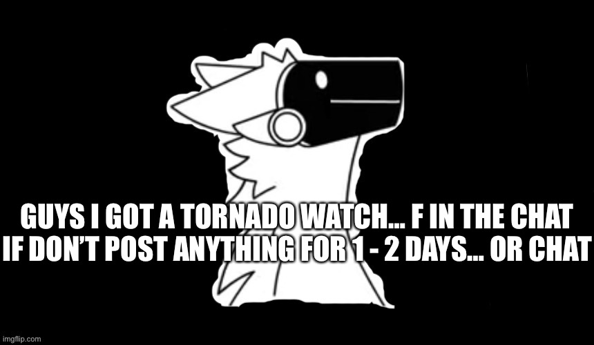 F(Mod note: Counting this as a hiatus announcement, so it’s allowed) | GUYS I GOT A TORNADO WATCH… F IN THE CHAT IF DON’T POST ANYTHING FOR 1 - 2 DAYS… OR CHAT | image tagged in protogen but dark background | made w/ Imgflip meme maker