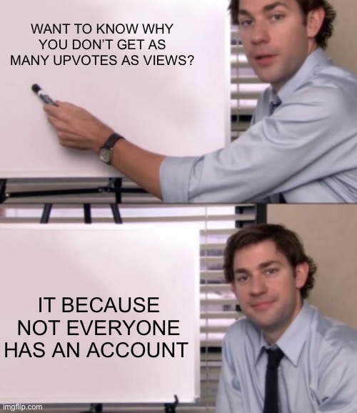 Jim Halpert White board template | WANT TO KNOW WHY YOU DON’T GET AS MANY UPVOTES AS VIEWS? IT BECAUSE NOT EVERYONE HAS AN ACCOUNT | image tagged in jim halpert white board template | made w/ Imgflip meme maker