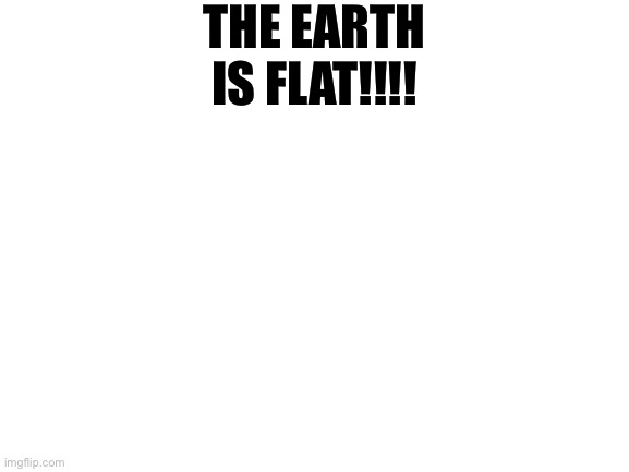 Blank White Template | THE EARTH IS FLAT!!!! | made w/ Imgflip meme maker