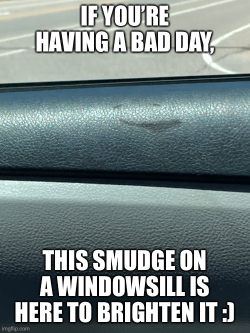 :) | IF YOU’RE HAVING A BAD DAY, THIS SMUDGE ON A WINDOWSILL IS HERE TO BRIGHTEN IT :) | image tagged in smile | made w/ Imgflip meme maker