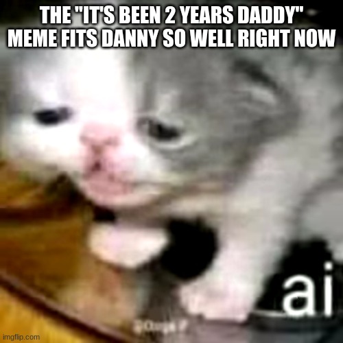 ai | THE "IT'S BEEN 2 YEARS DADDY" MEME FITS DANNY SO WELL RIGHT NOW | image tagged in ai | made w/ Imgflip meme maker