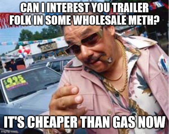 used car salesman | CAN I INTEREST YOU TRAILER FOLK IN SOME WHOLESALE METH? IT'S CHEAPER THAN GAS NOW | image tagged in used car salesman | made w/ Imgflip meme maker