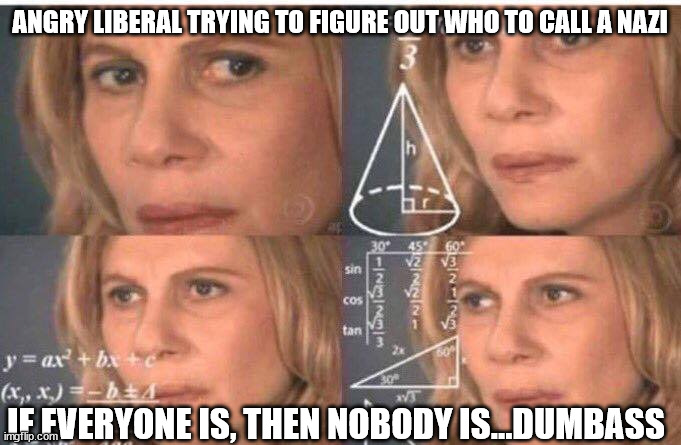 Math lady/Confused lady | ANGRY LIBERAL TRYING TO FIGURE OUT WHO TO CALL A NAZI IF EVERYONE IS, THEN NOBODY IS...DUMBASS | image tagged in math lady/confused lady | made w/ Imgflip meme maker