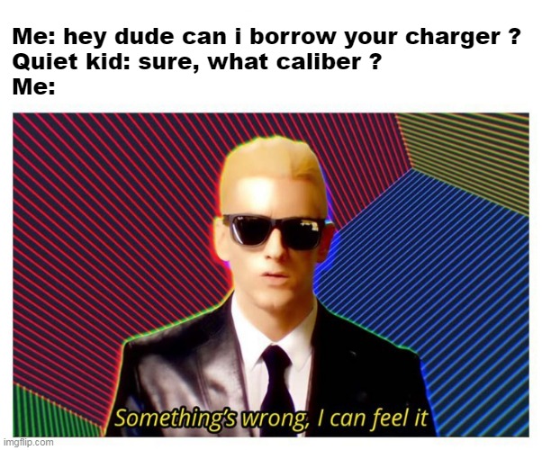 something's wrong i can feel it | Me: hey dude can i borrow your charger ?
Quiet kid: sure, what caliber ?
Me: | image tagged in quiet kid,meme,funny,funny memes,funny meme,dank memes | made w/ Imgflip meme maker