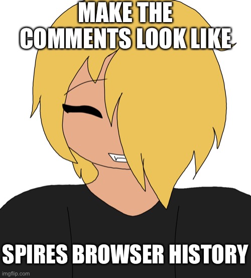 Spire smiling | MAKE THE COMMENTS LOOK LIKE; SPIRES BROWSER HISTORY | image tagged in spire smiling | made w/ Imgflip meme maker