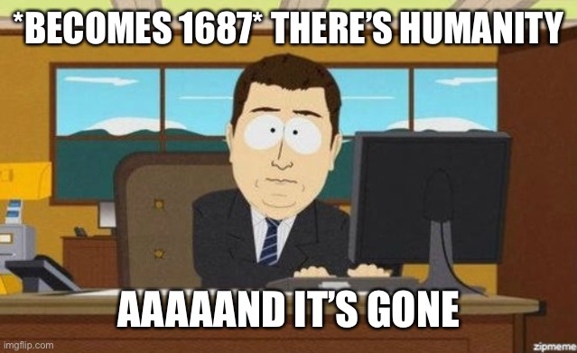 Aaaand it's gone  | *BECOMES 1687* THERE’S HUMANITY AAAAAND IT’S GONE | image tagged in aaaand it's gone | made w/ Imgflip meme maker