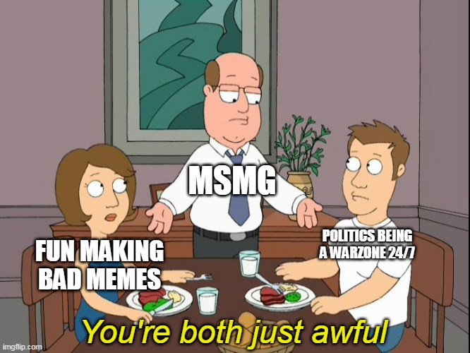 you’re both just awful | MSMG; POLITICS BEING A WARZONE 24/7; FUN MAKING BAD MEMES; You're both just awful | image tagged in you re both just awful,memes,family guy,imgflip | made w/ Imgflip meme maker