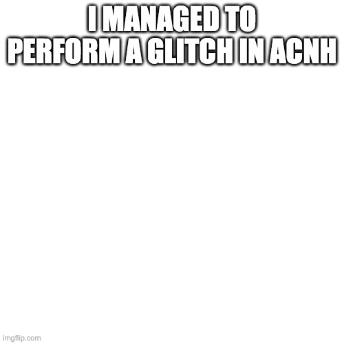 Blank Transparent Square Meme | I MANAGED TO PERFORM A GLITCH IN ACNH | image tagged in memes,blank transparent square | made w/ Imgflip meme maker