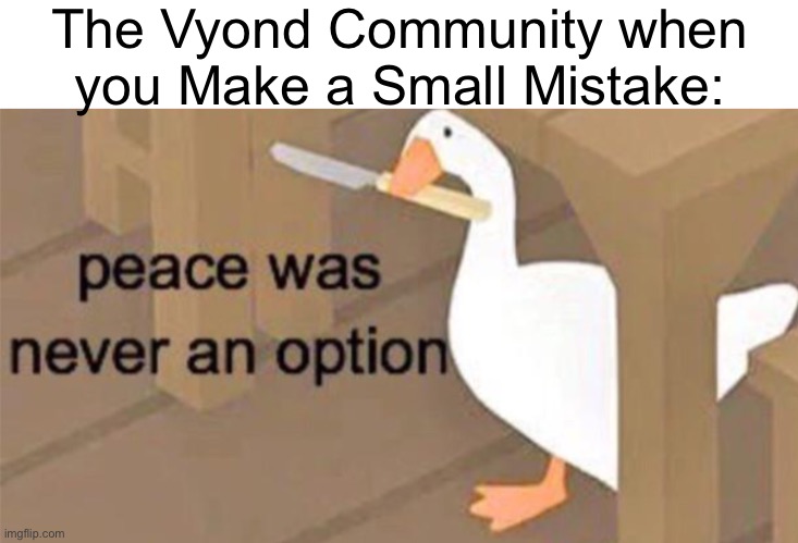 The Vyond Community be Like: | The Vyond Community when you Make a Small Mistake: | image tagged in untitled goose peace was never an option | made w/ Imgflip meme maker