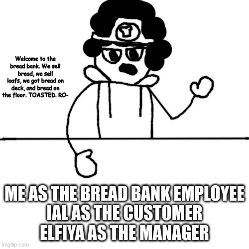 bozo working at the bread bank | ME AS THE BREAD BANK EMPLOYEE
IAL AS THE CUSTOMER
ELFIYA AS THE MANAGER | image tagged in bozo working at the bread bank | made w/ Imgflip meme maker