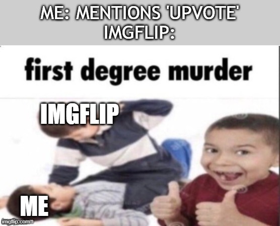 yeah, you guys are good at that | ME: MENTIONS 'UPVOTE'
IMGFLIP:; IMGFLIP; ME | image tagged in first degree murder,memes,so true memes,imgflip,upvote,funny | made w/ Imgflip meme maker