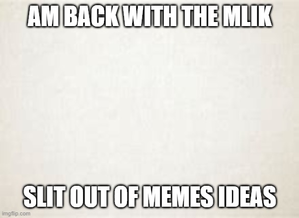 AM BACK WITH THE MLIK; SLIT OUT OF MEMES IDEAS | made w/ Imgflip meme maker