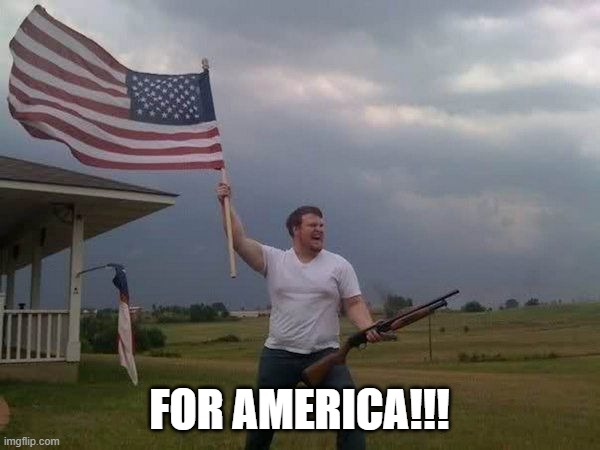 American flag shotgun guy | FOR AMERICA!!! | image tagged in american flag shotgun guy | made w/ Imgflip meme maker