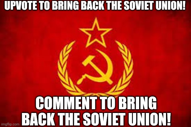 Верните Советский Союз! | UPVOTE TO BRING BACK THE SOVIET UNION! COMMENT TO BRING BACK THE SOVIET UNION! | image tagged in soviet union | made w/ Imgflip meme maker