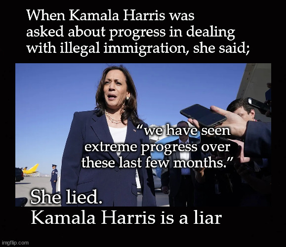 Kamala Harris is a liar | When Kamala Harris was asked about progress in dealing with illegal immigration, she said;; “we have seen 
extreme progress over 
these last few months.”; She lied.  
Kamala Harris is a liar | image tagged in kamala harris,border crisis | made w/ Imgflip meme maker