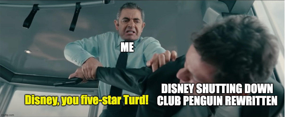 Bring back Club Penguin Rewritten | ME; DISNEY SHUTTING DOWN CLUB PENGUIN REWRITTEN; Disney, you five-star Turd! | image tagged in johnny english insults ambrose | made w/ Imgflip meme maker