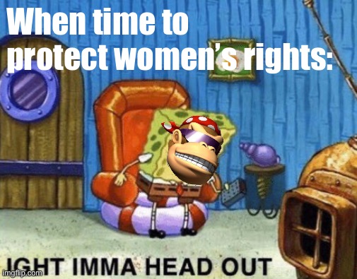 SurlyKong Ight imma head out | When time to protect women’s rights: | image tagged in surlykong ight imma head out | made w/ Imgflip meme maker