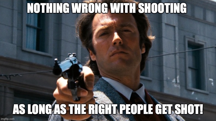 Dirty Harry. | NOTHING WRONG WITH SHOOTING; AS LONG AS THE RIGHT PEOPLE GET SHOT! | image tagged in dirty harry,guns,gun control | made w/ Imgflip meme maker