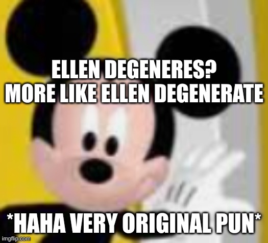 mickey mice | ELLEN DEGENERES? MORE LIKE ELLEN DEGENERATE; *HAHA VERY ORIGINAL PUN* | image tagged in mickey mice | made w/ Imgflip meme maker