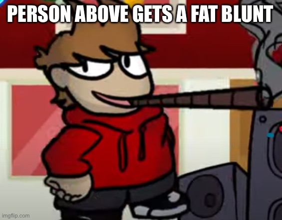 Tord smoking a big fat blunt | PERSON ABOVE GETS A FAT BLUNT | image tagged in tord smoking a big fat blunt | made w/ Imgflip meme maker