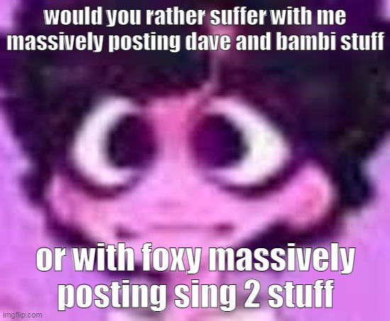 jellyshatmypants | would you rather suffer with me massively posting dave and bambi stuff; or with foxy massively posting sing 2 stuff | made w/ Imgflip meme maker