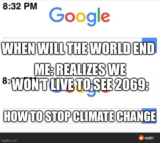 8:32 google search | WHEN WILL THE WORLD END; ME: REALIZES WE WON’T LIVE TO SEE 2069:; HOW TO STOP CLIMATE CHANGE | image tagged in 8 32 google search | made w/ Imgflip meme maker