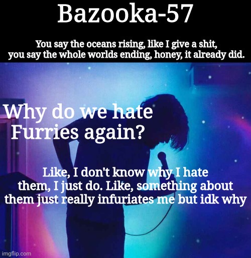 Bazooka-57 temp 1 | Why do we hate Furries again? Like, I don't know why I hate them, I just do. Like, something about them just really infuriates me but idk why | image tagged in bazooka-57 temp 1 | made w/ Imgflip meme maker