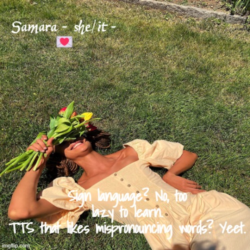 Samara | Sign language? No, too lazy to learn.
TTS that likes mispronouncing words? Yeet. | image tagged in samara | made w/ Imgflip meme maker