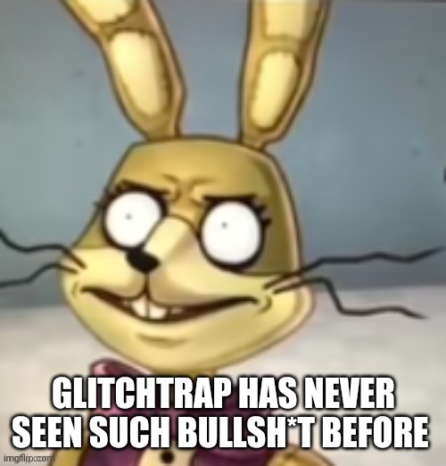 Glitchtrap has never seen such bullsh*t before | GLITCHTRAP HAS NEVER SEEN SUCH BULLSH*T BEFORE | image tagged in glitchtrap has never seen such bullsh t before | made w/ Imgflip meme maker