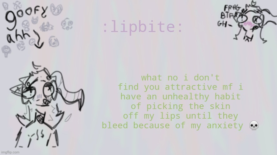 i | what no i don't find you attractive mf i have an unhealthy habit of picking the skin off my lips until they bleed because of my anxiety 💀; :lipbite: | image tagged in goofy lil temp | made w/ Imgflip meme maker