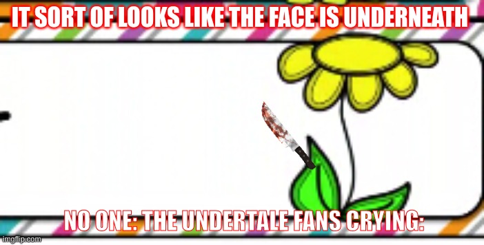 undertale fans tho | IT SORT OF LOOKS LIKE THE FACE IS UNDERNEATH; NO ONE: THE UNDERTALE FANS CRYING: | image tagged in funny memes | made w/ Imgflip meme maker