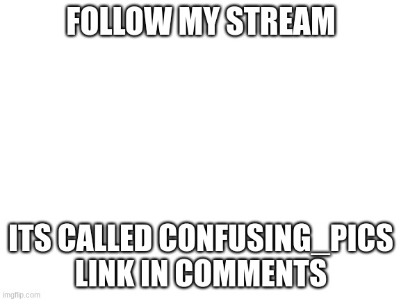 shameless plug | FOLLOW MY STREAM; ITS CALLED CONFUSING_PICS LINK IN COMMENTS | image tagged in blank white template | made w/ Imgflip meme maker