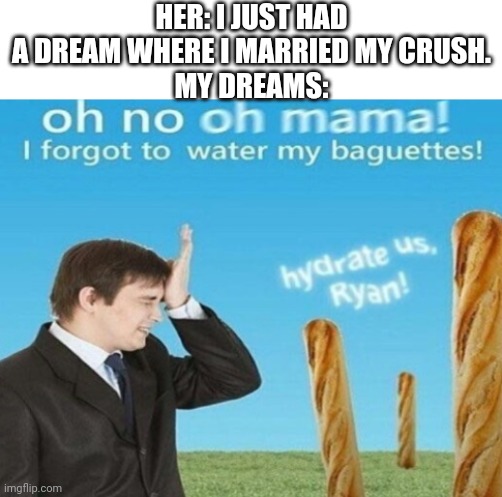 I hate it when this happens. | HER: I JUST HAD A DREAM WHERE I MARRIED MY CRUSH.
MY DREAMS: | image tagged in hydrate us ryan 1 | made w/ Imgflip meme maker