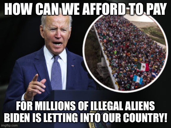 If We Can’t Afford Gas, Food & Rent! | HOW CAN WE AFFORD TO PAY; FOR MILLIONS OF ILLEGAL ALIENS BIDEN IS LETTING INTO OUR COUNTRY! | image tagged in biden inflation,biden illegal aliens,biden illegal immigration | made w/ Imgflip meme maker